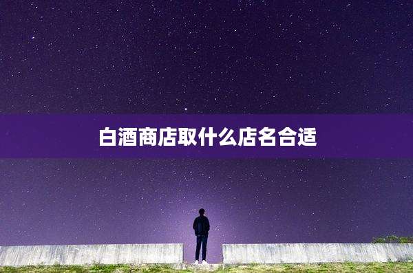 白酒商店取什么店名合适