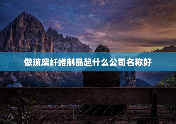 做玻璃纤维制品起什么公司名称好