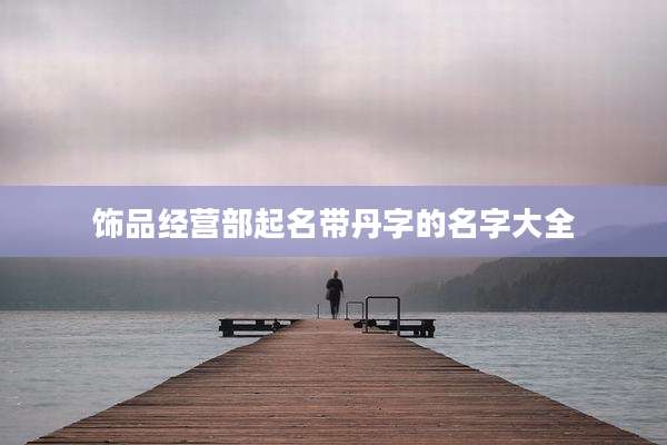 饰品经营部起名带丹字的名字大全