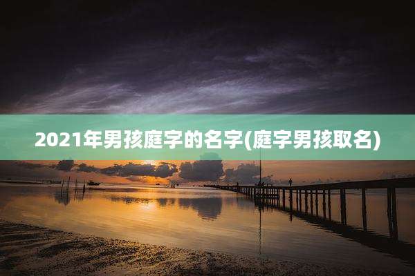 2021年男孩庭字的名字(庭字男孩取名)