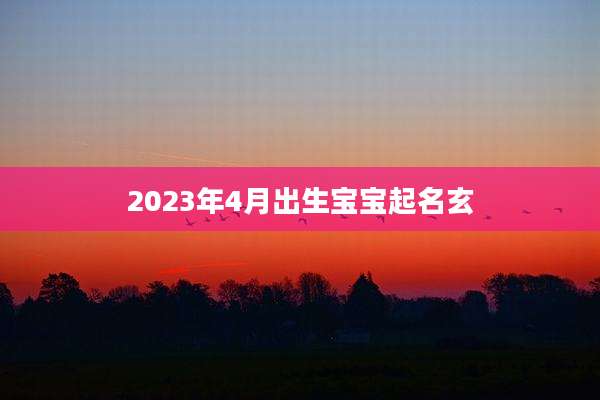 2023年4月出生宝宝起名玄