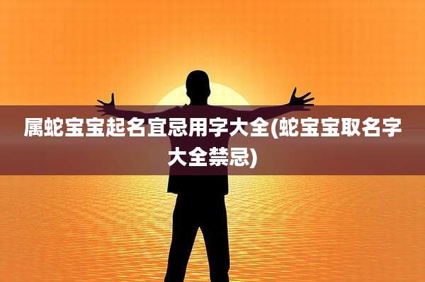 属蛇宝宝起名宜忌用字大全(蛇宝宝取名字大全禁忌)