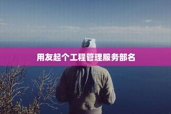 用友起个工程管理服务部名
