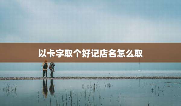 以卡字取个好记店名怎么取