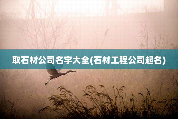取石材公司名字大全(石材工程公司起名)