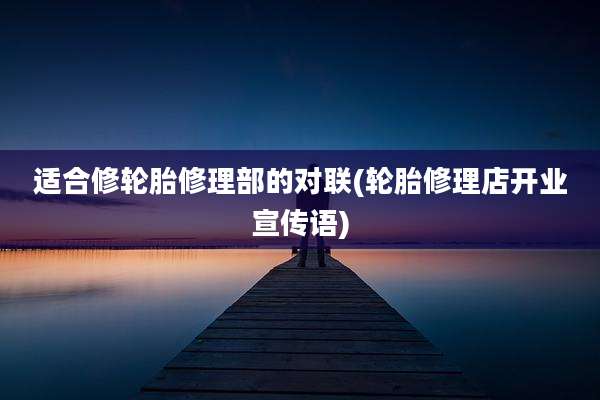 适合修轮胎修理部的对联(轮胎修理店开业宣传语)