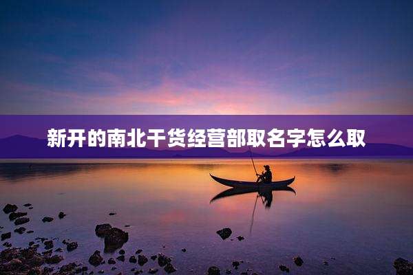 新开的南北干货经营部取名字怎么取