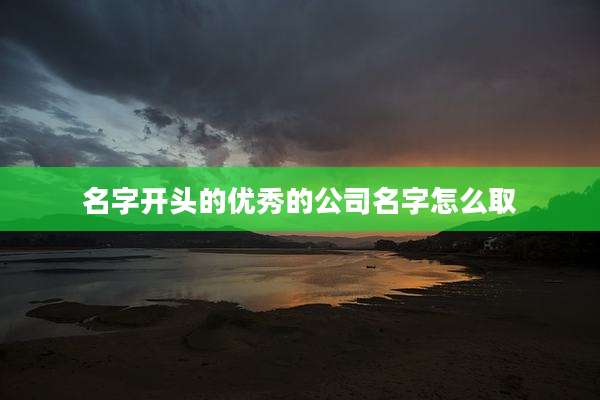 名字开头的优秀的公司名字怎么取