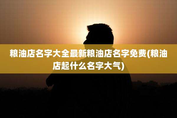 粮油店名字大全最新粮油店名字免费(粮油店起什么名字大气)
