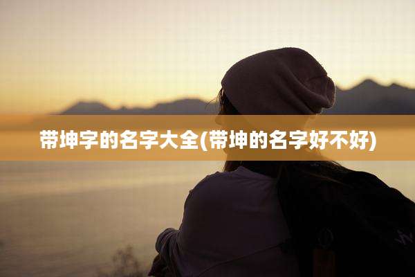 带坤字的名字大全(带坤的名字好不好)