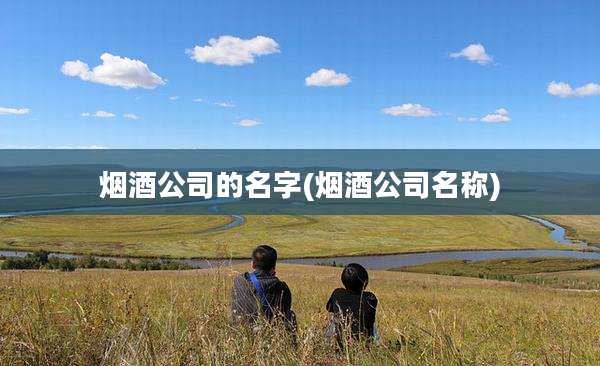 烟酒公司的名字(烟酒公司名称)