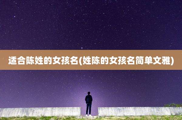 适合陈姓的女孩名(姓陈的女孩名简单文雅)