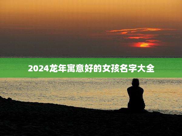 2024龙年寓意好的女孩名字大全