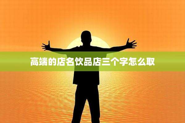 高端的店名饮品店三个字怎么取