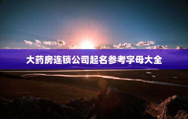 大药房连锁公司起名参考字母大全