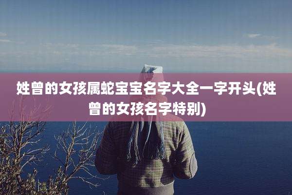 姓曾的女孩属蛇宝宝名字大全一字开头(姓曾的女孩名字特别)