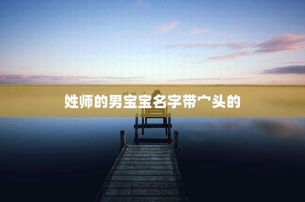 姓师的男宝宝名字带宀头的
