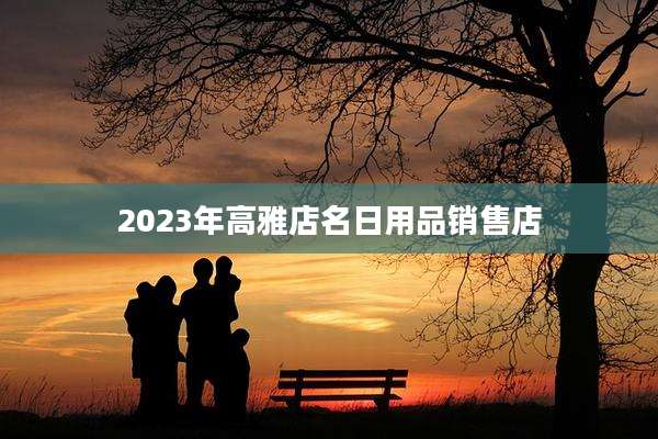 2023年高雅店名日用品销售店