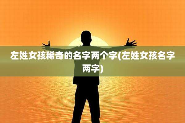 左姓女孩稀奇的名字两个字(左姓女孩名字两字)