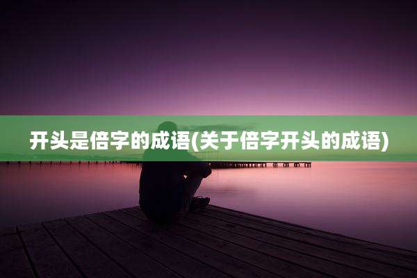 开头是倍字的成语(关于倍字开头的成语)
