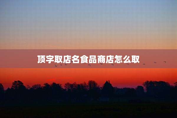 顶字取店名食品商店怎么取