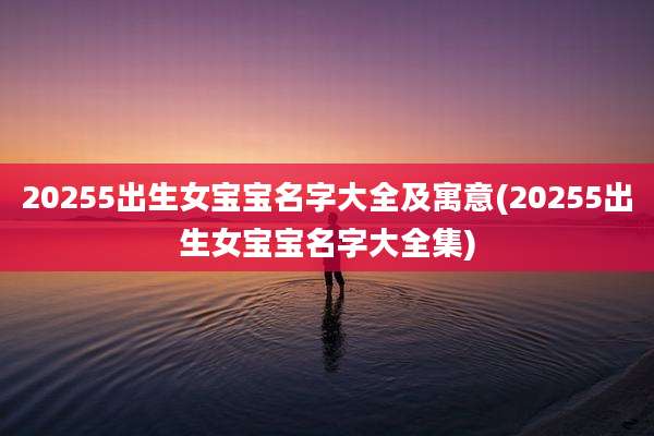 20255出生女宝宝名字大全及寓意(20255出生女宝宝名字大全集)