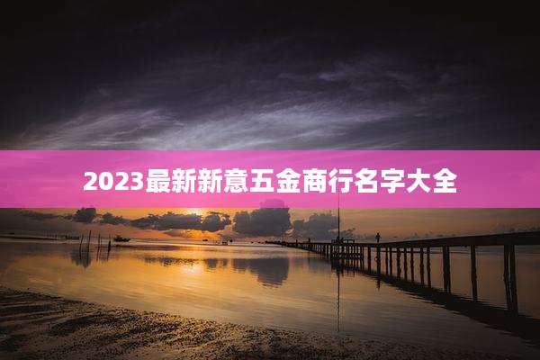 2023最新新意五金商行名字大全