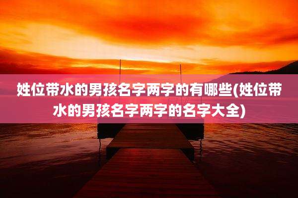 姓位带水的男孩名字两字的有哪些(姓位带水的男孩名字两字的名字大全)