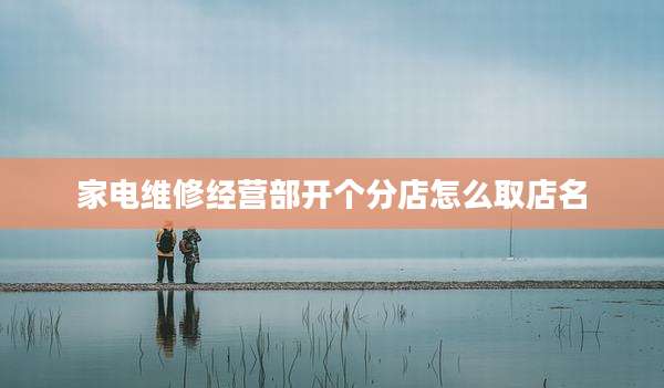 家电维修经营部开个分店怎么取店名