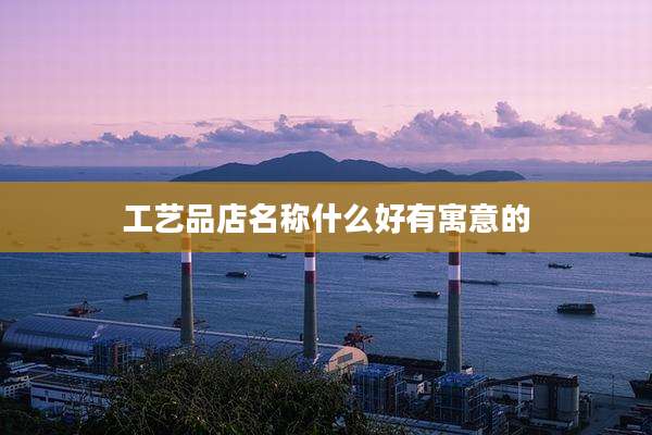 工艺品店名称什么好有寓意的