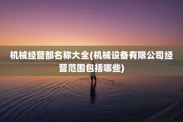 机械经营部名称大全(机械设备有限公司经营范围包括哪些)