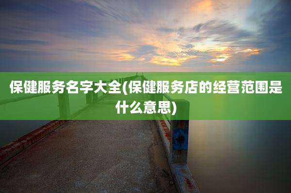 保健服务名字大全(保健服务店的经营范围是什么意思)