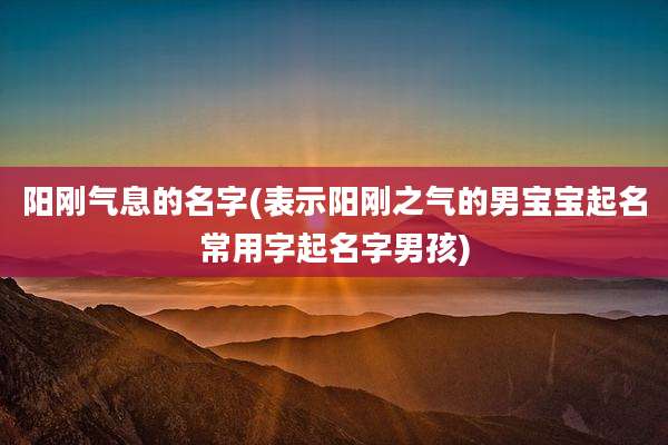 阳刚气息的名字(表示阳刚之气的男宝宝起名常用字起名字男孩)