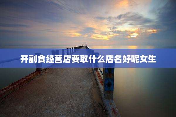 开副食经营店要取什么店名好呢女生