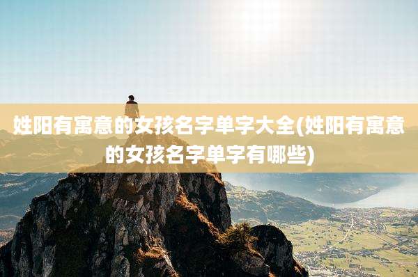 姓阳有寓意的女孩名字单字大全(姓阳有寓意的女孩名字单字有哪些)