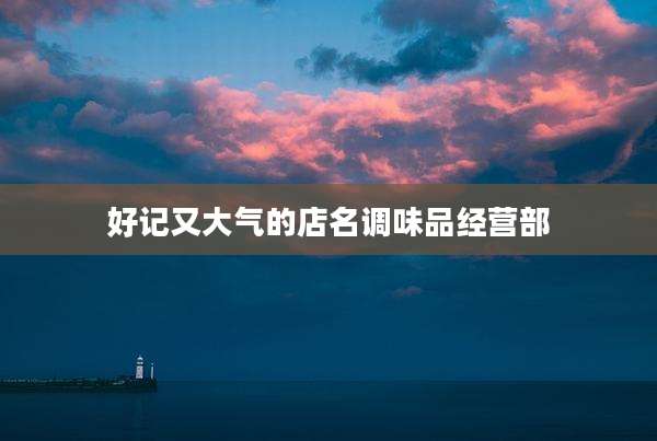 好记又大气的店名调味品经营部