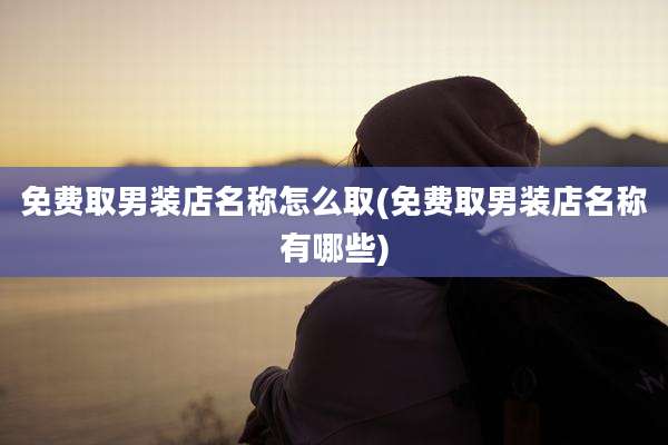 免费取男装店名称怎么取(免费取男装店名称有哪些)