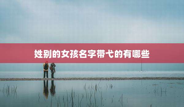 姓别的女孩名字带弋的有哪些
