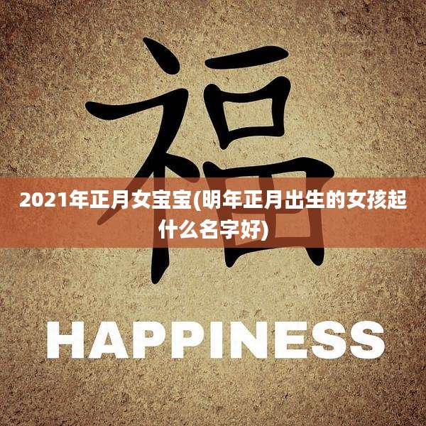 2021年正月女宝宝(明年正月出生的女孩起什么名字好)