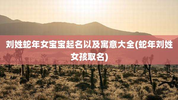 刘姓蛇年女宝宝起名以及寓意大全(蛇年刘姓女孩取名)