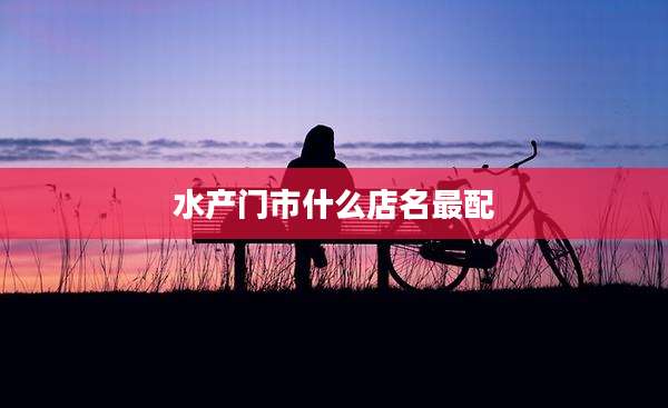 水产门市什么店名最配
