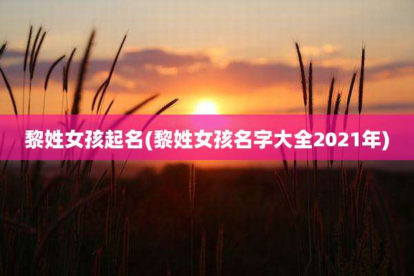 黎姓女孩起名(黎姓女孩名字大全2021年)