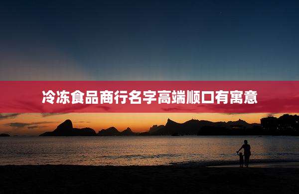 冷冻食品商行名字高端顺口有寓意