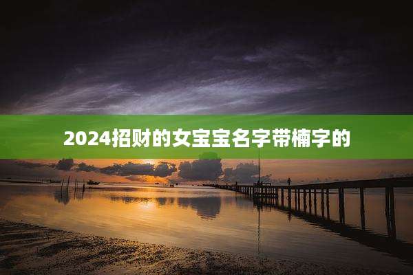 2024招财的女宝宝名字带楠字的