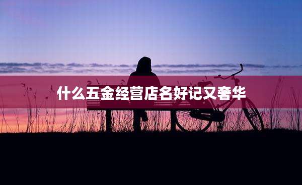 什么五金经营店名好记又奢华