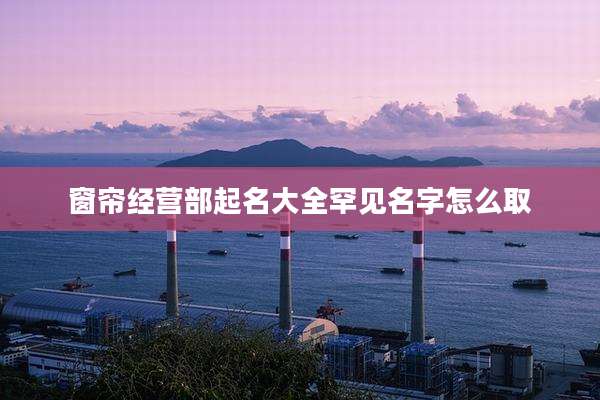 窗帘经营部起名大全罕见名字怎么取