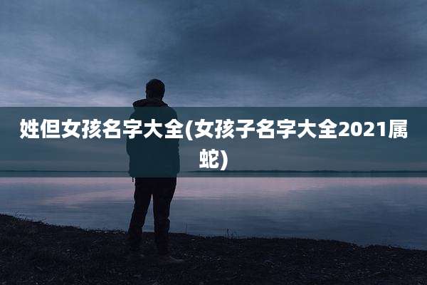 姓但女孩名字大全(女孩子名字大全2021属蛇)