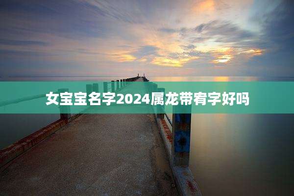 女宝宝名字2024属龙带宥字好吗