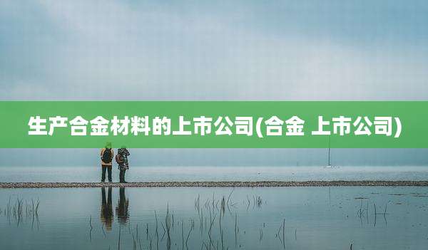 生产合金材料的上市公司(合金 上市公司)