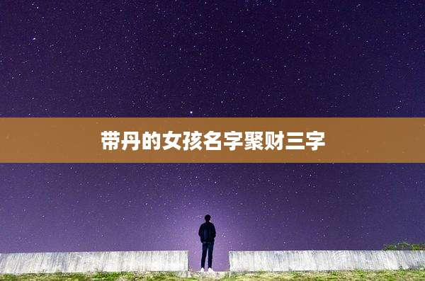 带丹的女孩名字聚财三字